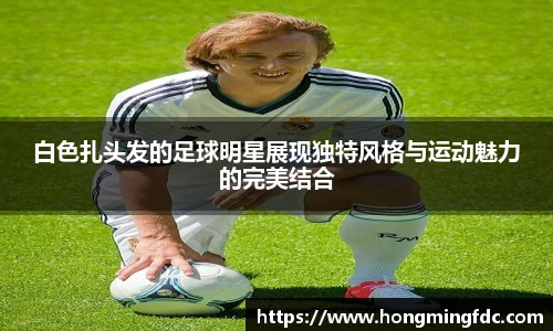 白色扎头发的足球明星展现独特风格与运动魅力的完美结合