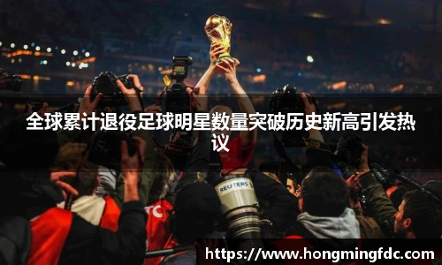 全球累计退役足球明星数量突破历史新高引发热议