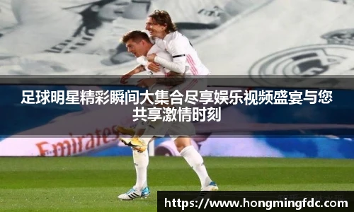 足球明星精彩瞬间大集合尽享娱乐视频盛宴与您共享激情时刻